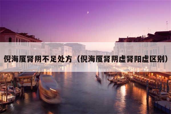 倪海厦肾阴不足处方（倪海厦肾阴虚肾阳虚区别）