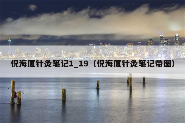 倪海厦针灸笔记1_19（倪海厦针灸笔记带图）