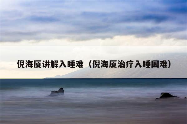 倪海厦讲解入睡难（倪海厦治疗入睡困难）