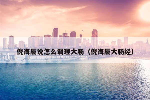 倪海厦说怎么调理大肠（倪海厦大肠经）