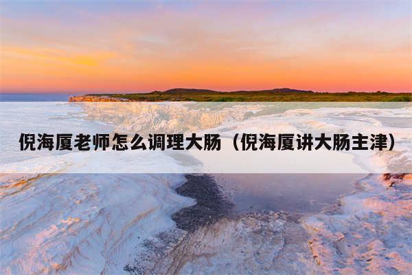 倪海厦老师怎么调理大肠（倪海厦讲大肠主津）