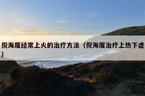 倪海厦经常上火的治疗方法（倪海厦治疗上热下虚）