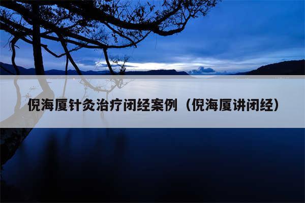 倪海厦针灸治疗闭经案例（倪海厦讲闭经）