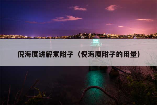 倪海厦讲解煮附子（倪海厦附子的用量）