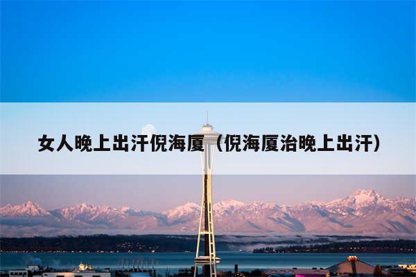 女人晚上出汗倪海厦（倪海厦治晚上出汗）