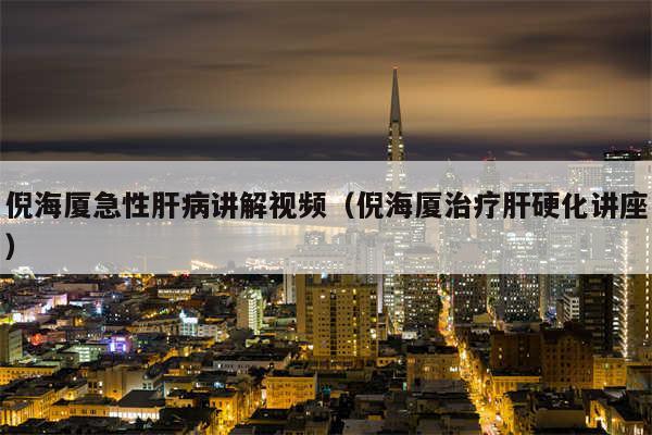 倪海厦急性肝病讲解视频（倪海厦治疗肝硬化讲座）