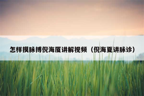 怎样摸脉搏倪海厦讲解视频(倪海夏讲脉诊)