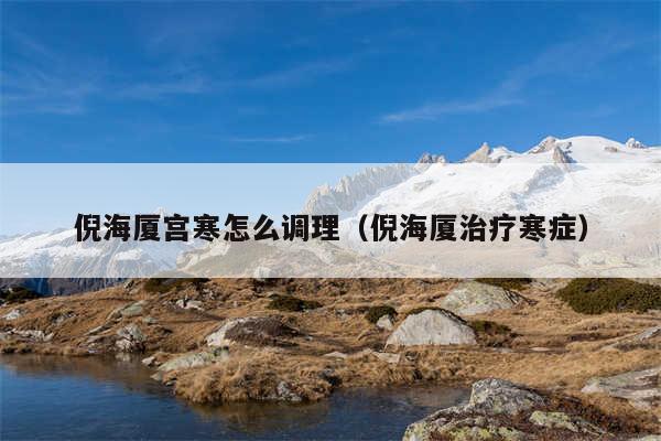 倪海厦宫寒怎么调理（倪海厦治疗寒症）