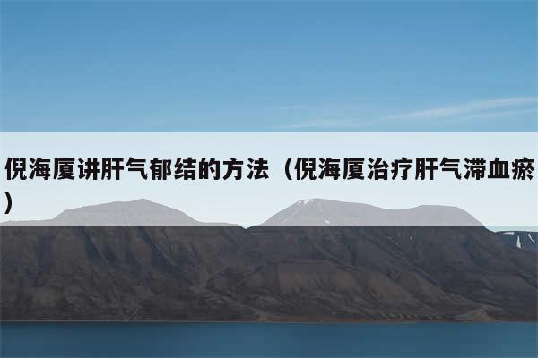 倪海厦讲肝气郁结的方法（倪海厦治疗肝气滞血瘀）