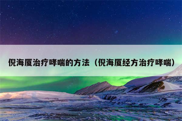 倪海厦治疗哮喘的方法（倪海厦经方治疗哮喘）
