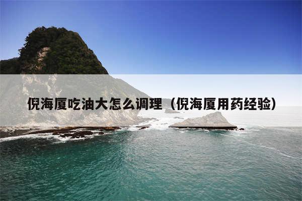 倪海厦吃油大怎么调理（倪海厦用药经验）