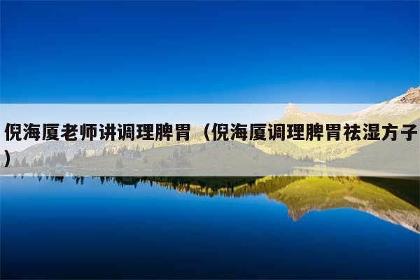 倪海厦老师讲调理脾胃（倪海厦调理脾胃祛湿方子）
