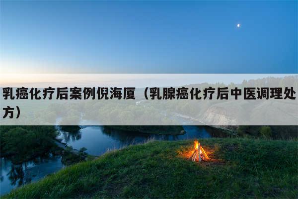 乳癌化疗后案例倪海厦（乳腺癌化疗后中医调理处方）