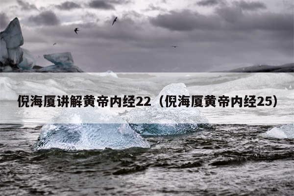 倪海厦讲解黄帝内经22（倪海厦黄帝内经25）