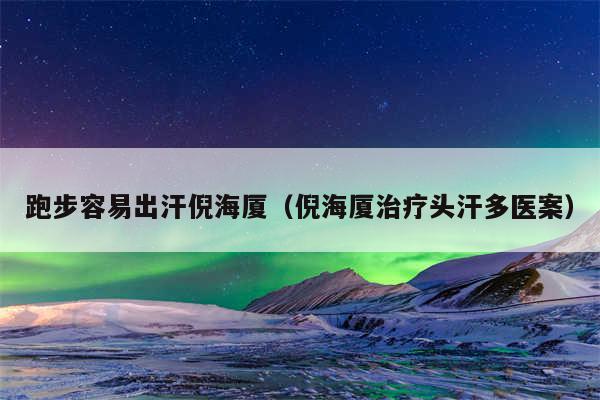 跑步容易出汗倪海厦（倪海厦治疗头汗多医案）