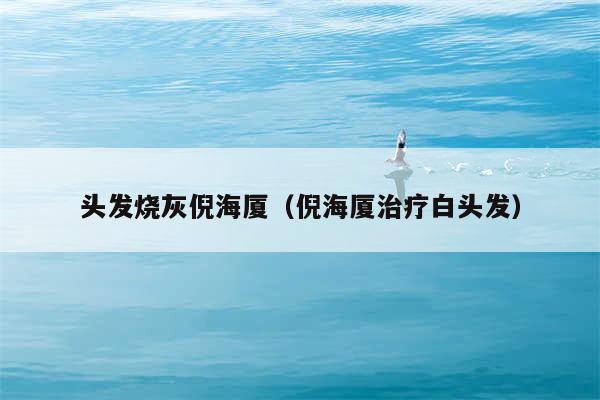 头发烧灰倪海厦（倪海厦治疗白头发）