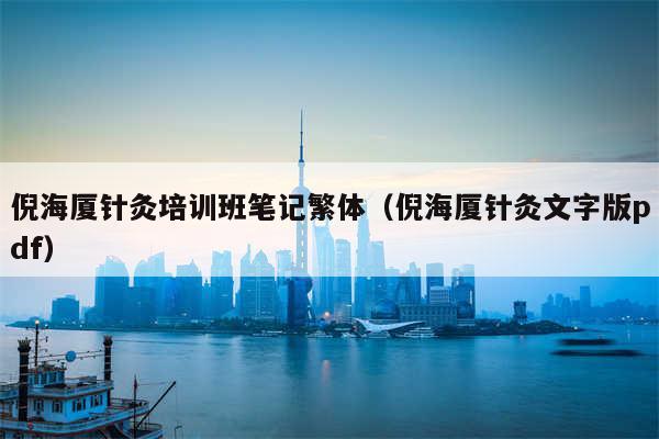 倪海厦针灸培训班笔记繁体（倪海厦针灸文字版pdf）