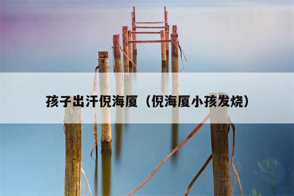 孩子出汗倪海厦（倪海厦小孩发烧）