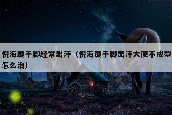 倪海厦手脚经常出汗（倪海厦手脚出汗大便不成型怎么治）