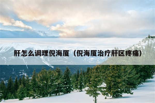 肝怎么调理倪海厦（倪海厦治疗肝区疼痛）