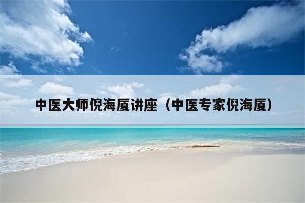 中医大师倪海厦讲座（中医专家倪海厦）