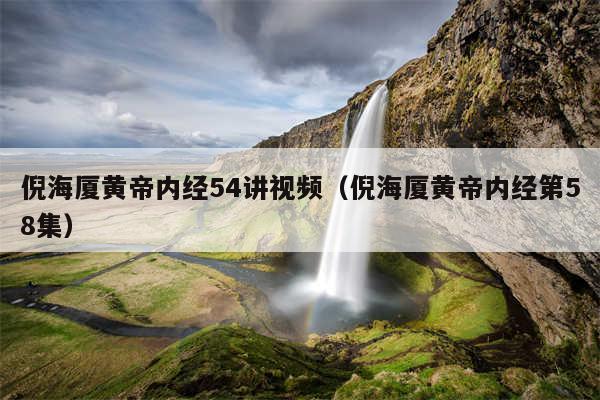 倪海厦黄帝内经54讲视频（倪海厦黄帝内经第58集）