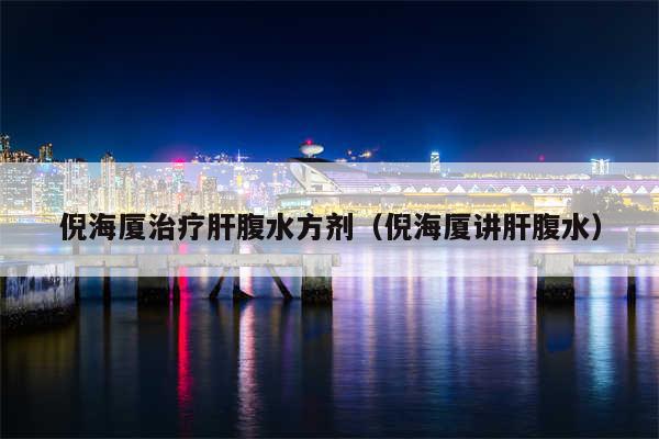 倪海厦治疗肝腹水方剂（倪海厦讲肝腹水）
