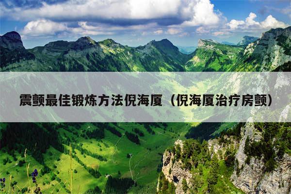 震颤最佳锻炼方法倪海厦（倪海厦治疗房颤）