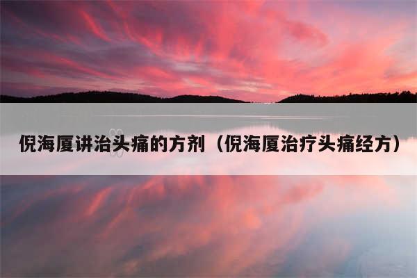 倪海厦讲治头痛的方剂（倪海厦治疗头痛经方）