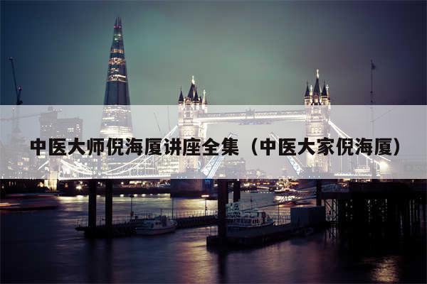 中医大师倪海厦讲座全集（中医大家倪海厦）