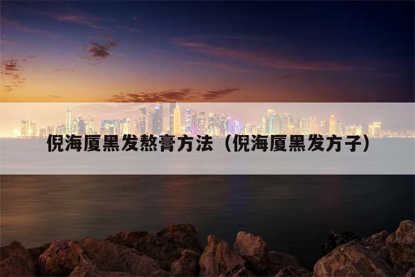 倪海厦黑发熬膏方法（倪海厦黑发方子）