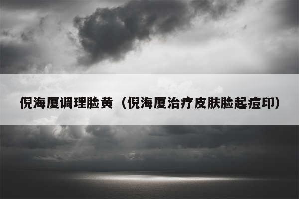 倪海厦调理脸黄（倪海厦治疗皮肤脸起痘印）