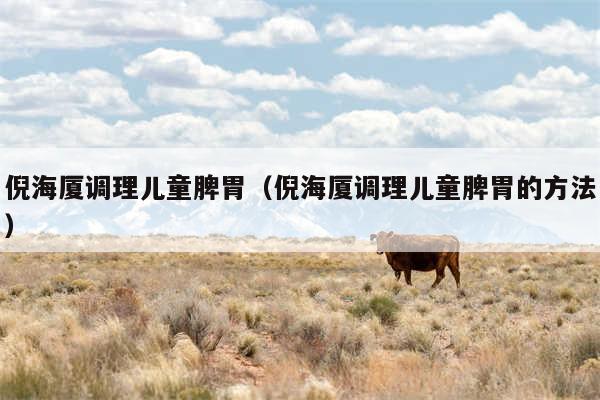 倪海厦调理儿童脾胃（倪海厦调理儿童脾胃的方法）