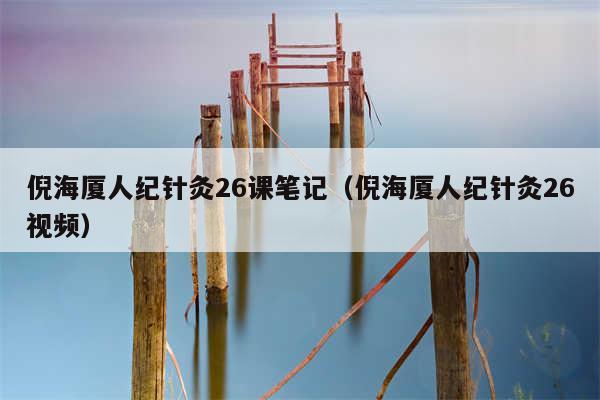 倪海厦人纪针灸26课笔记（倪海厦人纪针灸26视频）