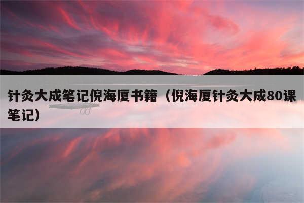 针灸大成笔记倪海厦书籍（倪海厦针灸大成80课笔记）