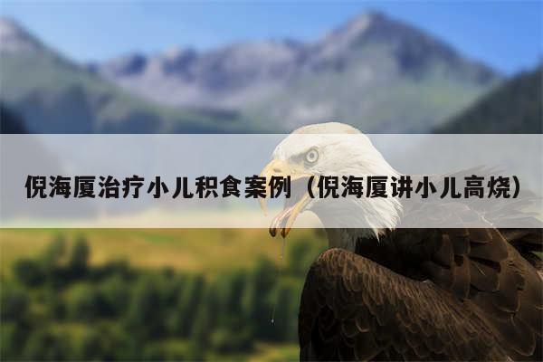 倪海厦治疗小儿积食案例（倪海厦讲小儿高烧）