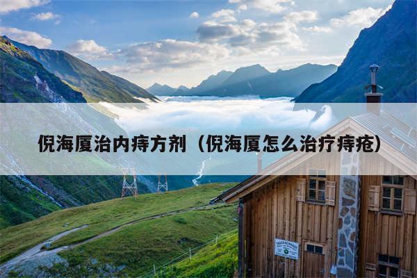 倪海厦治内痔方剂（倪海厦怎么治疗痔疮）
