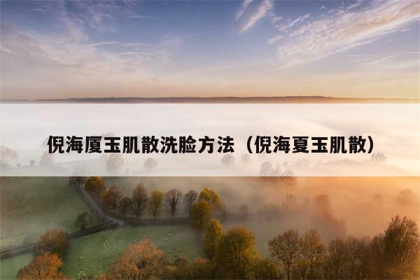 倪海厦玉肌散洗脸方法（倪海夏玉肌散）