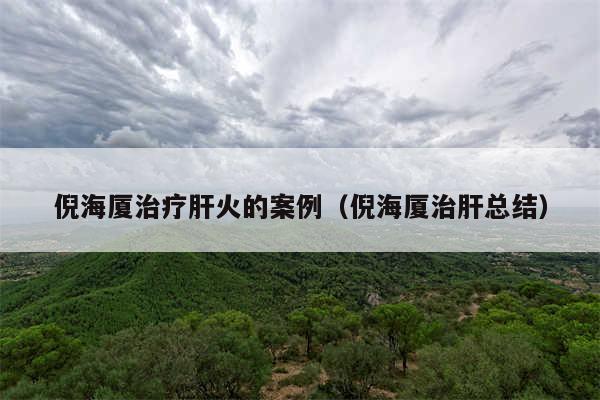 倪海厦治疗肝火的案例（倪海厦治肝总结）