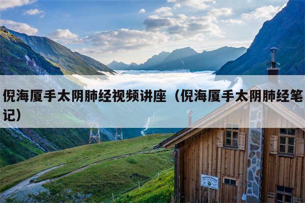 倪海厦手太阴肺经视频讲座（倪海厦手太阴肺经笔记）