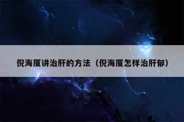 倪海厦讲治肝的方法（倪海厦怎样治肝郁）