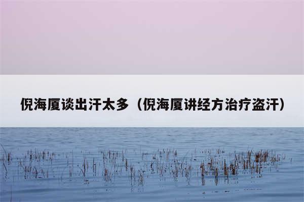 倪海厦谈出汗太多（倪海厦讲经方治疗盗汗）