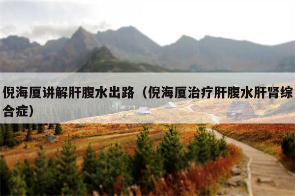 倪海厦讲解肝腹水出路（倪海厦治疗肝腹水肝肾综合症）
