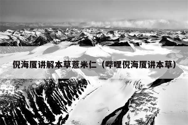 倪海厦讲解本草薏米仁（哔哩倪海厦讲本草）