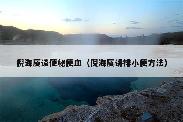 倪海厦谈便秘便血（倪海厦讲排小便方法）