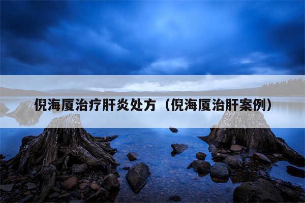 倪海厦治疗肝炎处方（倪海厦治肝案例）