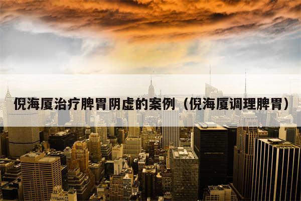 倪海厦治疗脾胃阴虚的案例（倪海厦调理脾胃）