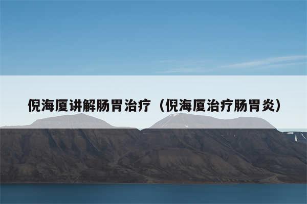 倪海厦讲解肠胃治疗（倪海厦治疗肠胃炎）
