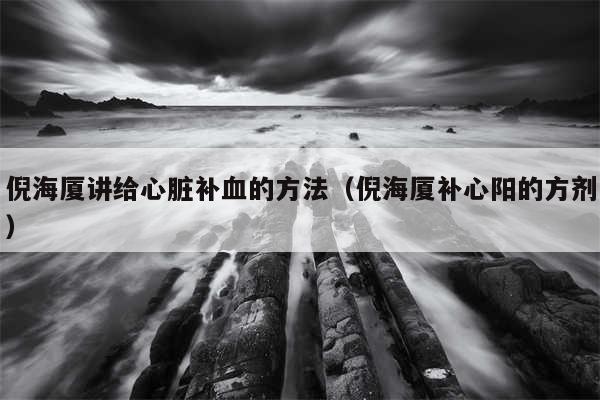 倪海厦讲给心脏补血的方法（倪海厦补心阳的方剂）
