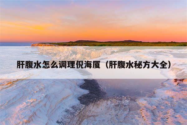 肝腹水怎么调理倪海厦（肝腹水秘方大全）